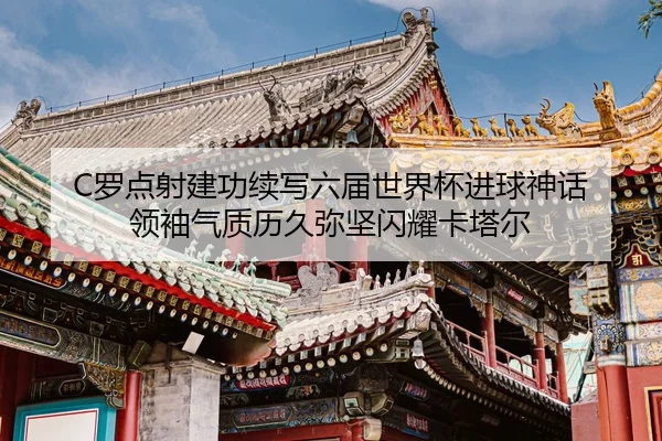 C罗点射建功续写六届世界杯进球神话 领袖气质历久弥坚闪耀卡塔尔
