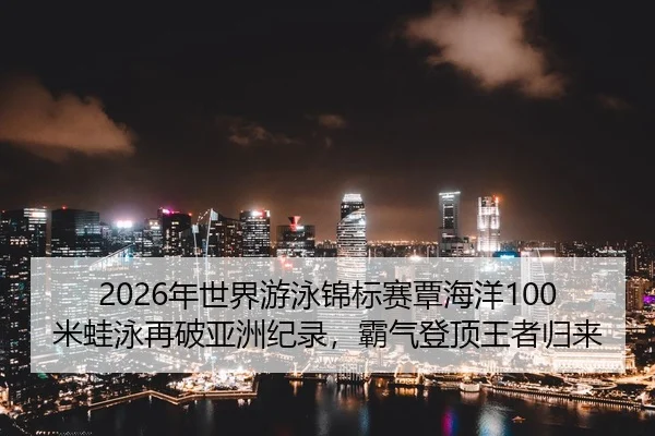 2026年世界游泳锦标赛覃海洋100米蛙泳再破亚洲纪录，霸气登顶王者归来