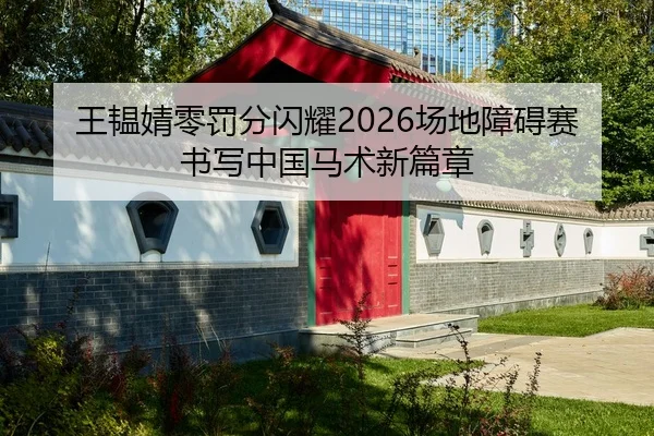王韫婧零罚分闪耀2026场地障碍赛 书写中国马术新篇章