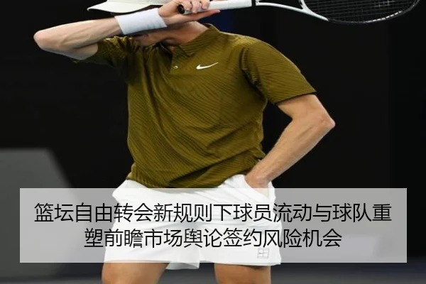 篮坛自由转会新规则下球员流动与球队重塑前瞻市场舆论签约风险机会