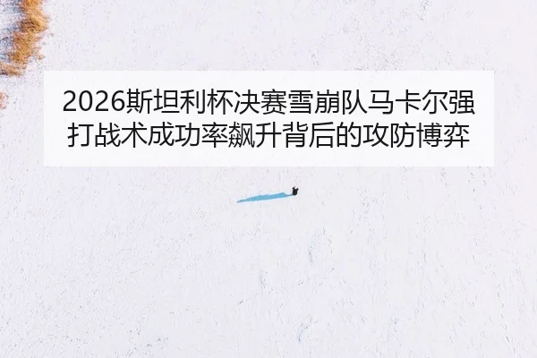 2026斯坦利杯决赛雪崩队马卡尔强打战术成功率飙升背后的攻防博弈