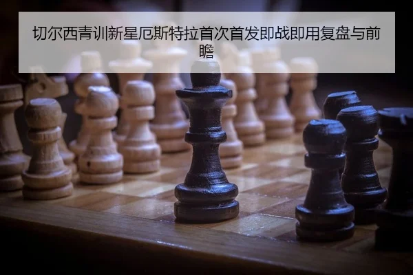 切尔西青训新星厄斯特拉首次首发即战即用复盘与前瞻